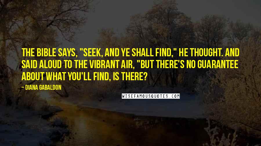 Diana Gabaldon Quotes: The Bible says, "Seek, and ye shall find," he thought. And said aloud to the vibrant air, "But there's no guarantee about what you'll find, is there?