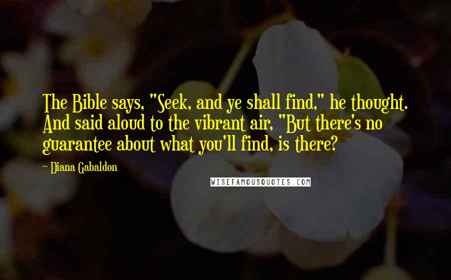 Diana Gabaldon Quotes: The Bible says, "Seek, and ye shall find," he thought. And said aloud to the vibrant air, "But there's no guarantee about what you'll find, is there?