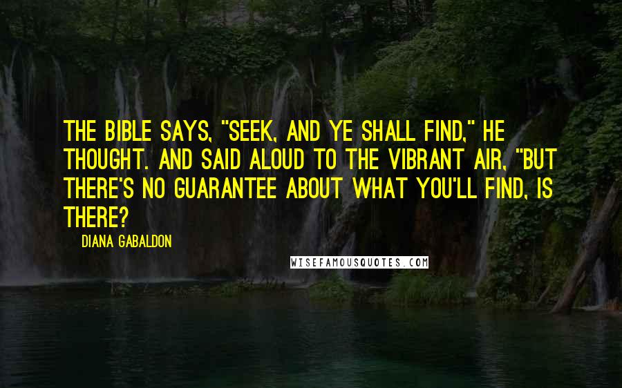 Diana Gabaldon Quotes: The Bible says, "Seek, and ye shall find," he thought. And said aloud to the vibrant air, "But there's no guarantee about what you'll find, is there?