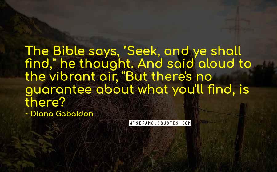 Diana Gabaldon Quotes: The Bible says, "Seek, and ye shall find," he thought. And said aloud to the vibrant air, "But there's no guarantee about what you'll find, is there?