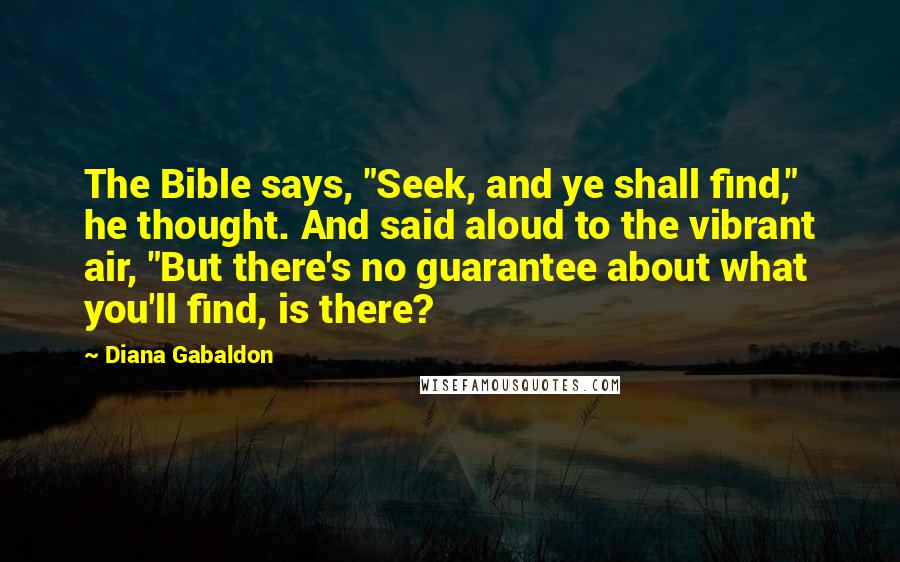 Diana Gabaldon Quotes: The Bible says, "Seek, and ye shall find," he thought. And said aloud to the vibrant air, "But there's no guarantee about what you'll find, is there?