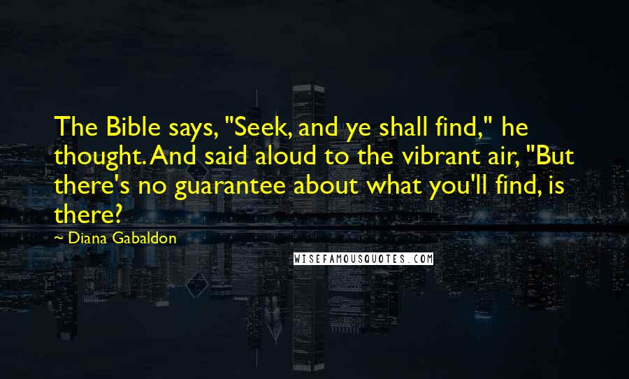 Diana Gabaldon Quotes: The Bible says, "Seek, and ye shall find," he thought. And said aloud to the vibrant air, "But there's no guarantee about what you'll find, is there?