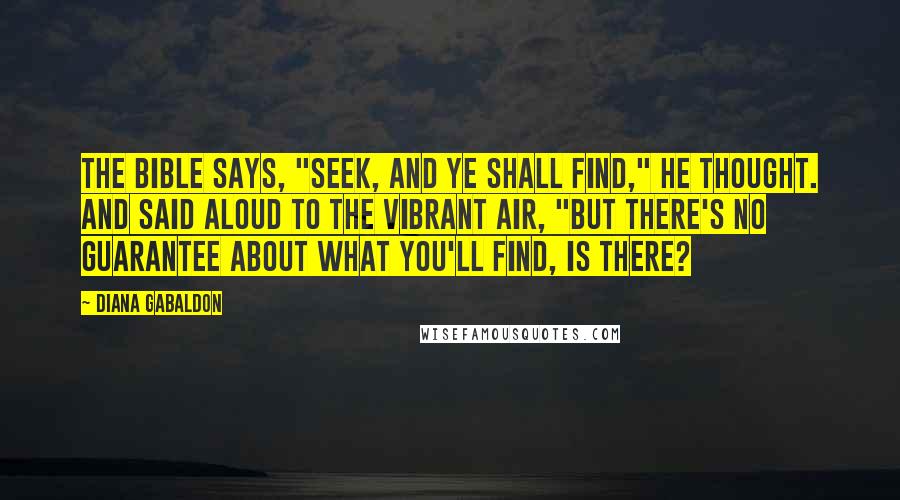 Diana Gabaldon Quotes: The Bible says, "Seek, and ye shall find," he thought. And said aloud to the vibrant air, "But there's no guarantee about what you'll find, is there?