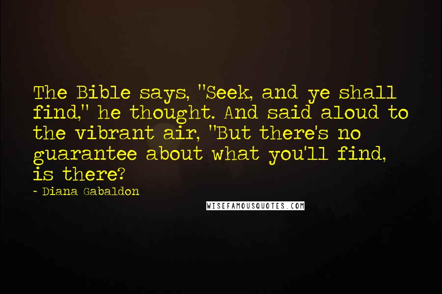 Diana Gabaldon Quotes: The Bible says, "Seek, and ye shall find," he thought. And said aloud to the vibrant air, "But there's no guarantee about what you'll find, is there?