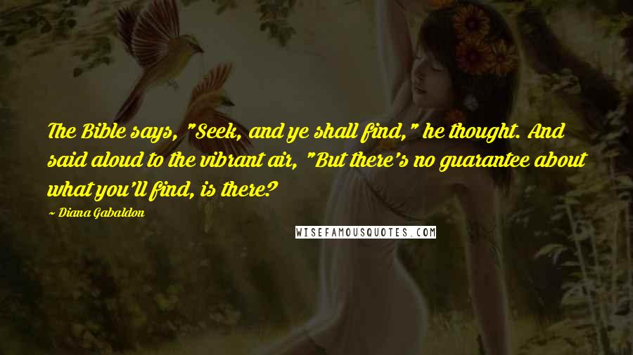 Diana Gabaldon Quotes: The Bible says, "Seek, and ye shall find," he thought. And said aloud to the vibrant air, "But there's no guarantee about what you'll find, is there?