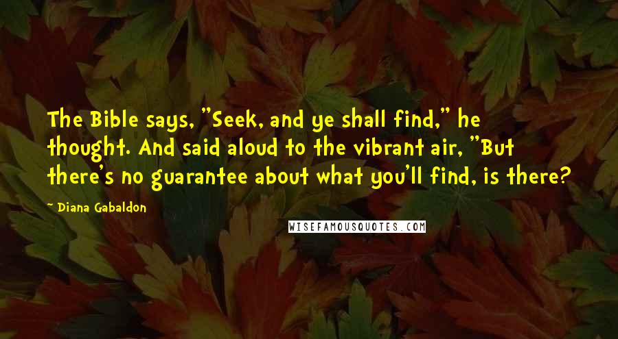 Diana Gabaldon Quotes: The Bible says, "Seek, and ye shall find," he thought. And said aloud to the vibrant air, "But there's no guarantee about what you'll find, is there?