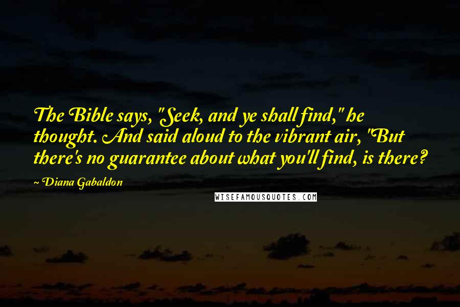 Diana Gabaldon Quotes: The Bible says, "Seek, and ye shall find," he thought. And said aloud to the vibrant air, "But there's no guarantee about what you'll find, is there?