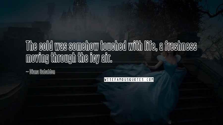 Diana Gabaldon Quotes: The cold was somehow touched with life, a freshness moving through the icy air.