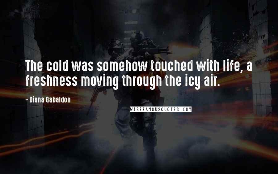 Diana Gabaldon Quotes: The cold was somehow touched with life, a freshness moving through the icy air.