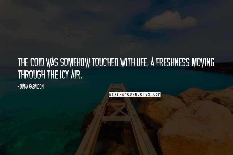 Diana Gabaldon Quotes: The cold was somehow touched with life, a freshness moving through the icy air.