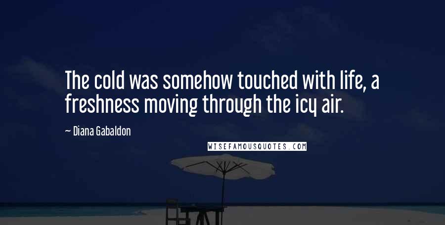 Diana Gabaldon Quotes: The cold was somehow touched with life, a freshness moving through the icy air.