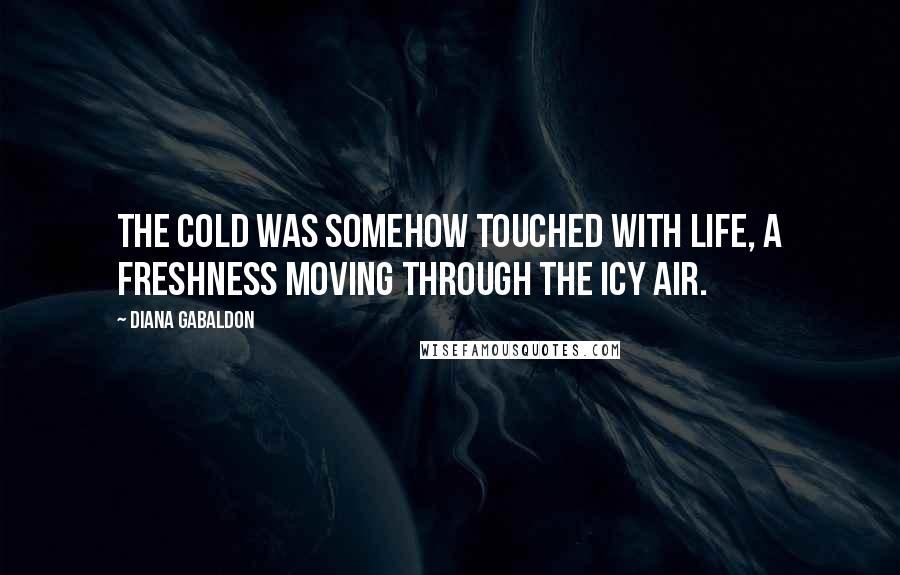 Diana Gabaldon Quotes: The cold was somehow touched with life, a freshness moving through the icy air.