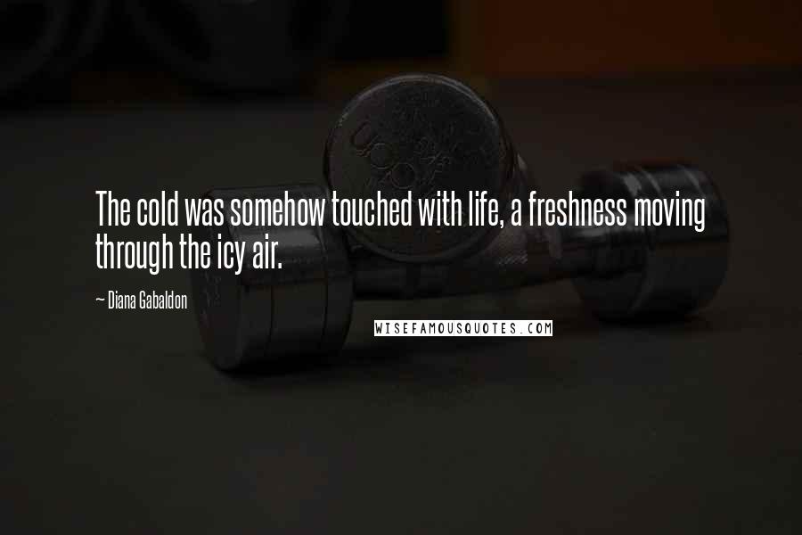 Diana Gabaldon Quotes: The cold was somehow touched with life, a freshness moving through the icy air.