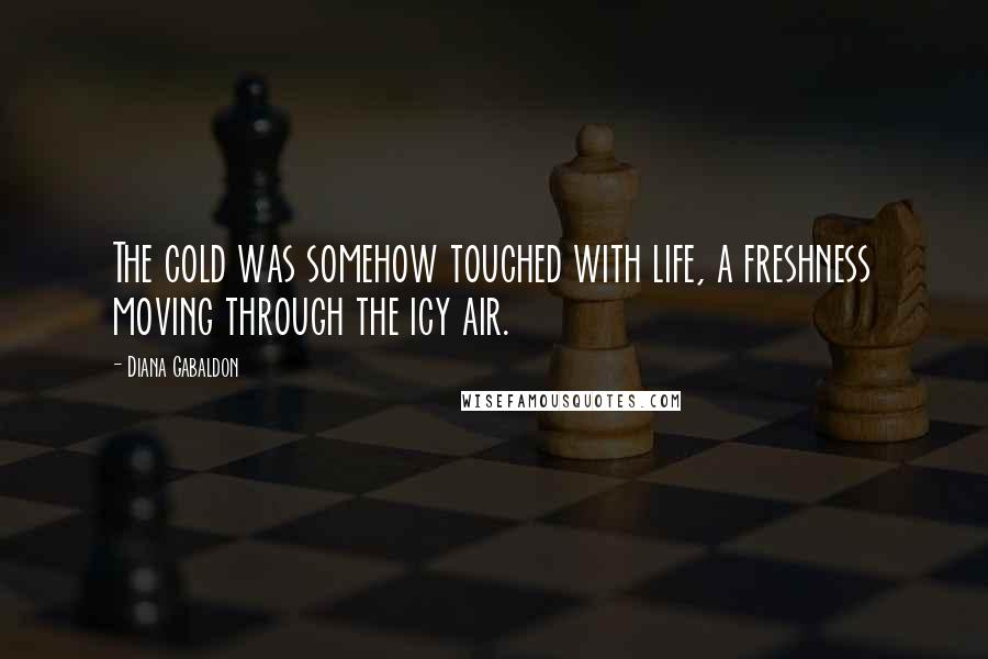 Diana Gabaldon Quotes: The cold was somehow touched with life, a freshness moving through the icy air.