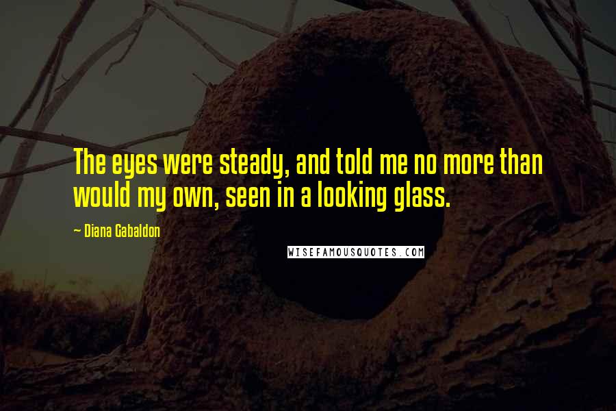 Diana Gabaldon Quotes: The eyes were steady, and told me no more than would my own, seen in a looking glass.