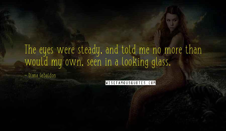 Diana Gabaldon Quotes: The eyes were steady, and told me no more than would my own, seen in a looking glass.