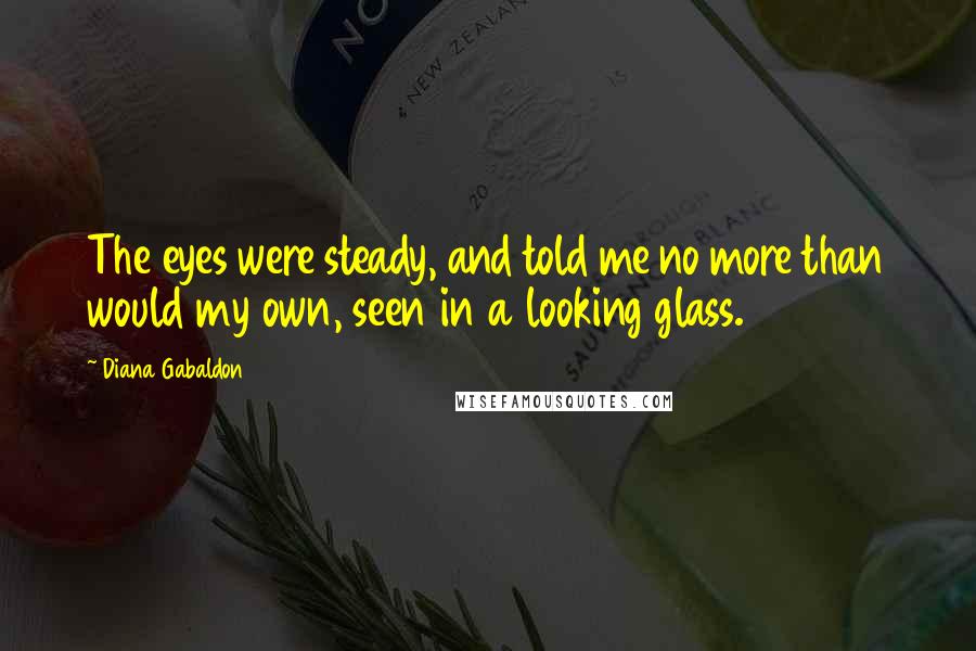 Diana Gabaldon Quotes: The eyes were steady, and told me no more than would my own, seen in a looking glass.