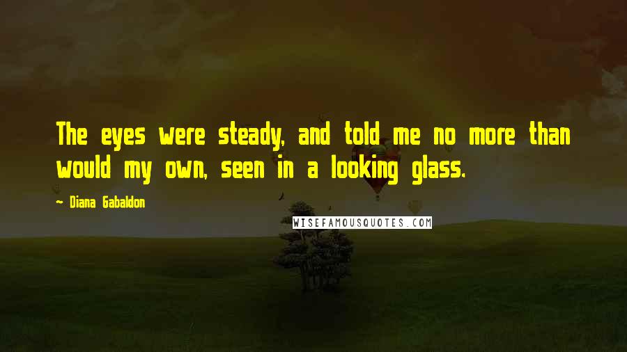 Diana Gabaldon Quotes: The eyes were steady, and told me no more than would my own, seen in a looking glass.