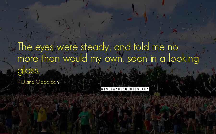 Diana Gabaldon Quotes: The eyes were steady, and told me no more than would my own, seen in a looking glass.