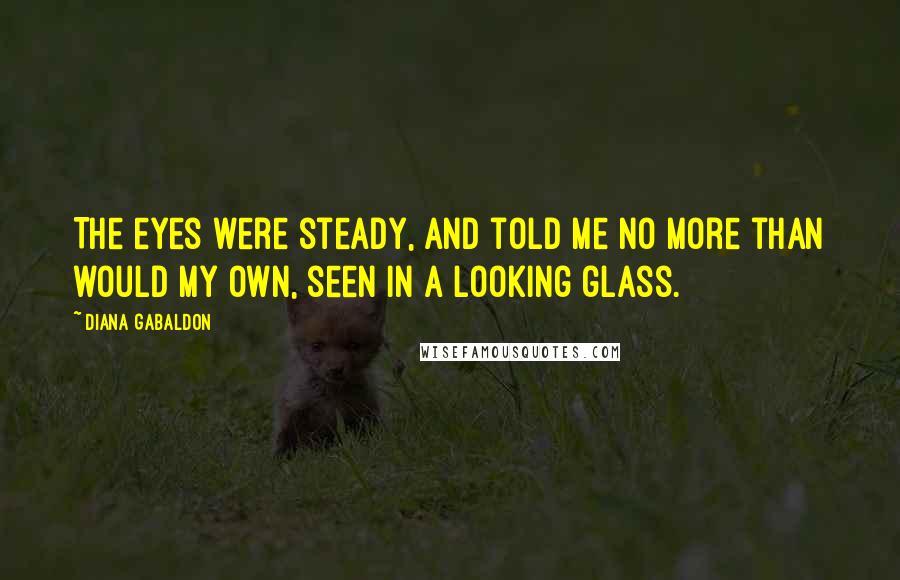 Diana Gabaldon Quotes: The eyes were steady, and told me no more than would my own, seen in a looking glass.