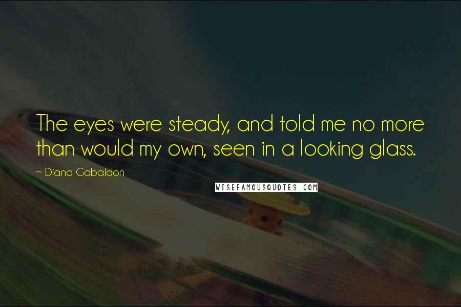 Diana Gabaldon Quotes: The eyes were steady, and told me no more than would my own, seen in a looking glass.