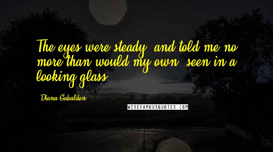 Diana Gabaldon Quotes: The eyes were steady, and told me no more than would my own, seen in a looking glass.