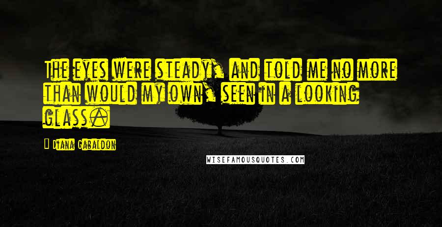 Diana Gabaldon Quotes: The eyes were steady, and told me no more than would my own, seen in a looking glass.