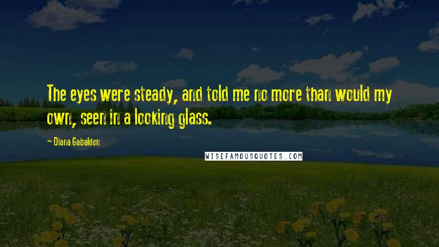 Diana Gabaldon Quotes: The eyes were steady, and told me no more than would my own, seen in a looking glass.