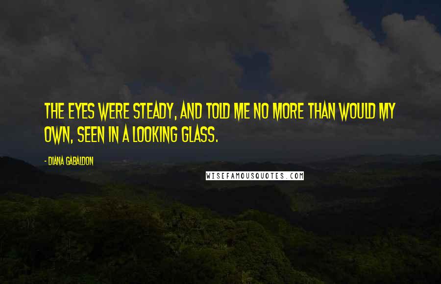 Diana Gabaldon Quotes: The eyes were steady, and told me no more than would my own, seen in a looking glass.