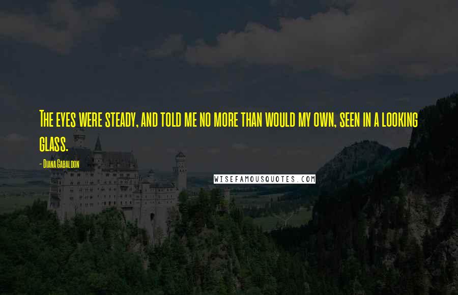 Diana Gabaldon Quotes: The eyes were steady, and told me no more than would my own, seen in a looking glass.