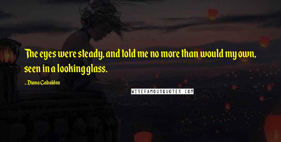 Diana Gabaldon Quotes: The eyes were steady, and told me no more than would my own, seen in a looking glass.