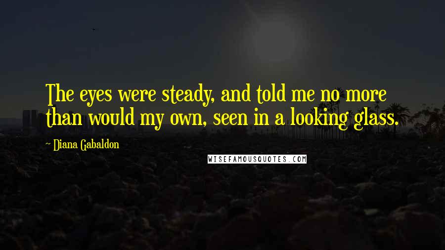 Diana Gabaldon Quotes: The eyes were steady, and told me no more than would my own, seen in a looking glass.