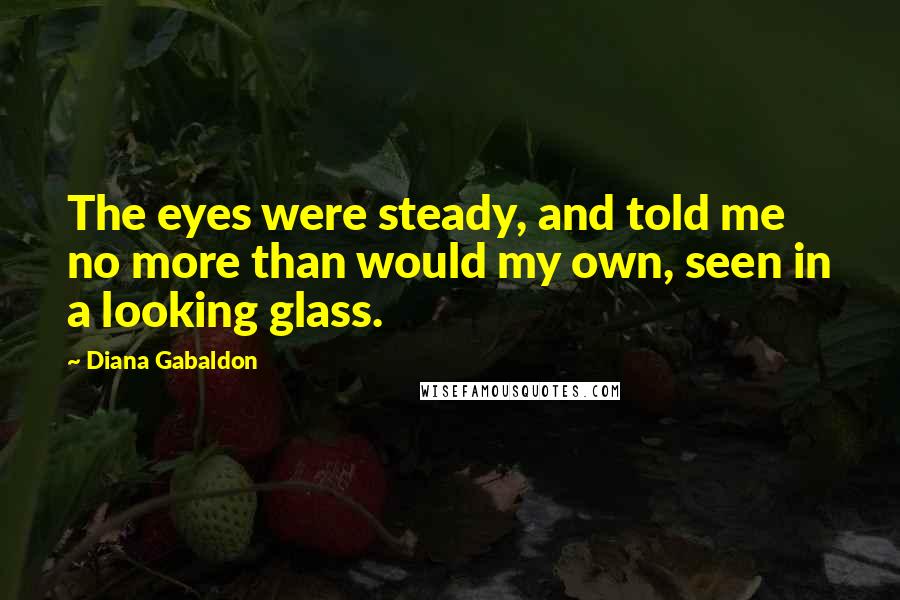 Diana Gabaldon Quotes: The eyes were steady, and told me no more than would my own, seen in a looking glass.