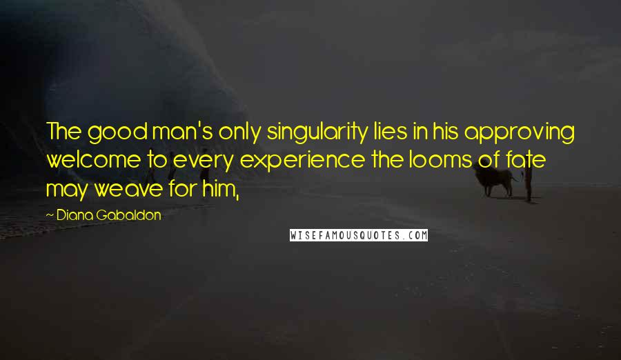 Diana Gabaldon Quotes: The good man's only singularity lies in his approving welcome to every experience the looms of fate may weave for him,