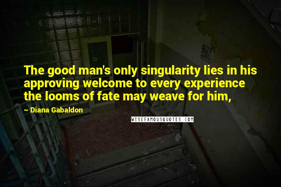 Diana Gabaldon Quotes: The good man's only singularity lies in his approving welcome to every experience the looms of fate may weave for him,