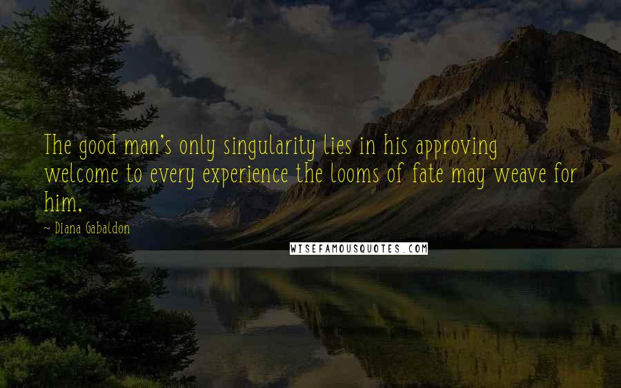 Diana Gabaldon Quotes: The good man's only singularity lies in his approving welcome to every experience the looms of fate may weave for him,