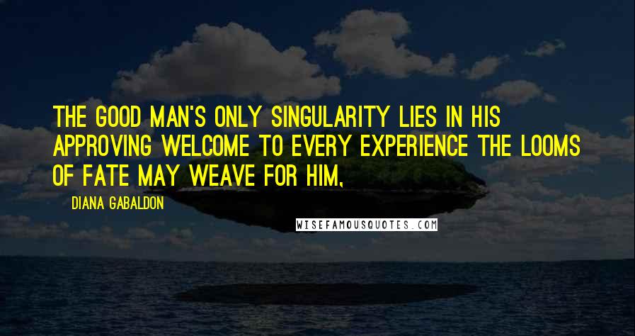 Diana Gabaldon Quotes: The good man's only singularity lies in his approving welcome to every experience the looms of fate may weave for him,