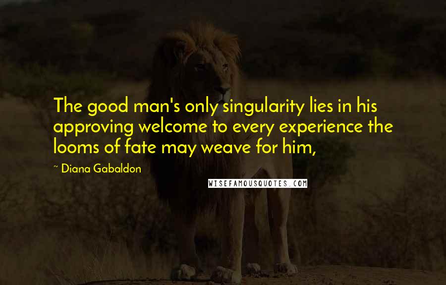 Diana Gabaldon Quotes: The good man's only singularity lies in his approving welcome to every experience the looms of fate may weave for him,