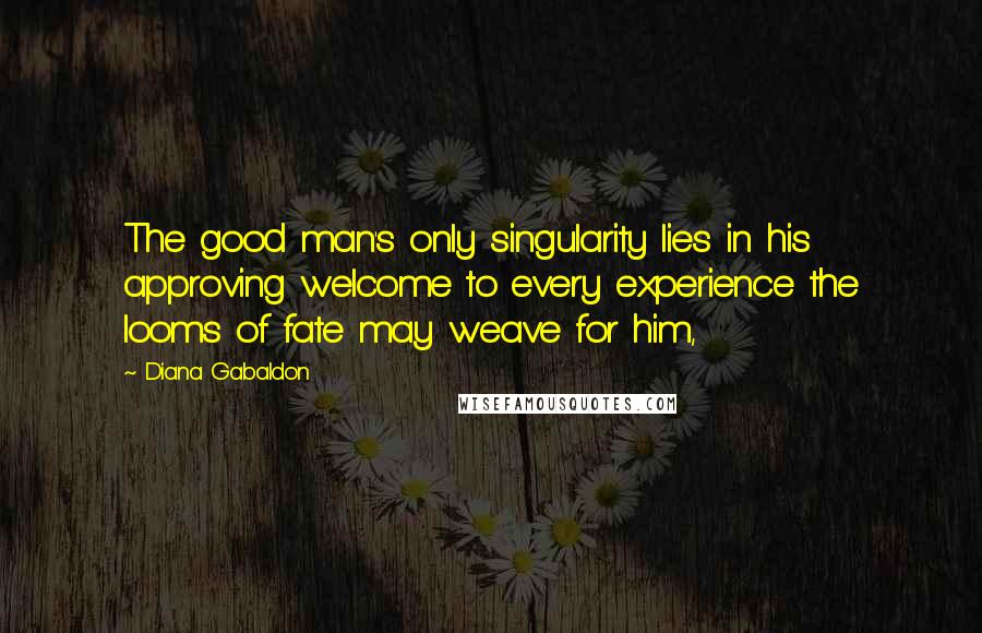 Diana Gabaldon Quotes: The good man's only singularity lies in his approving welcome to every experience the looms of fate may weave for him,