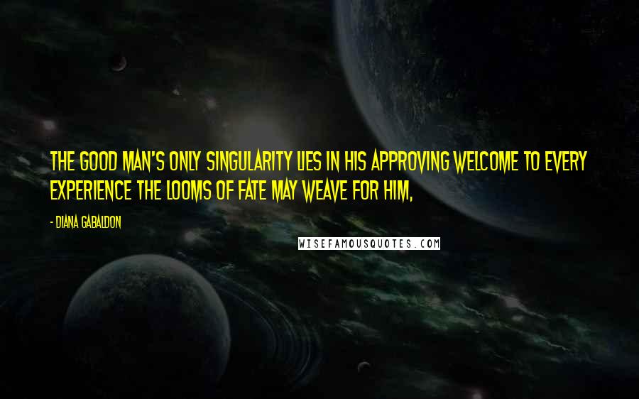 Diana Gabaldon Quotes: The good man's only singularity lies in his approving welcome to every experience the looms of fate may weave for him,