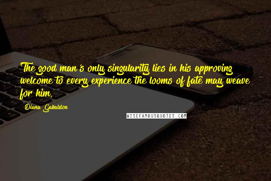 Diana Gabaldon Quotes: The good man's only singularity lies in his approving welcome to every experience the looms of fate may weave for him,