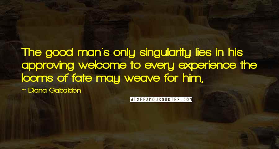 Diana Gabaldon Quotes: The good man's only singularity lies in his approving welcome to every experience the looms of fate may weave for him,