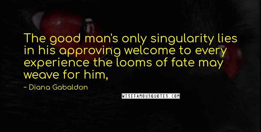 Diana Gabaldon Quotes: The good man's only singularity lies in his approving welcome to every experience the looms of fate may weave for him,