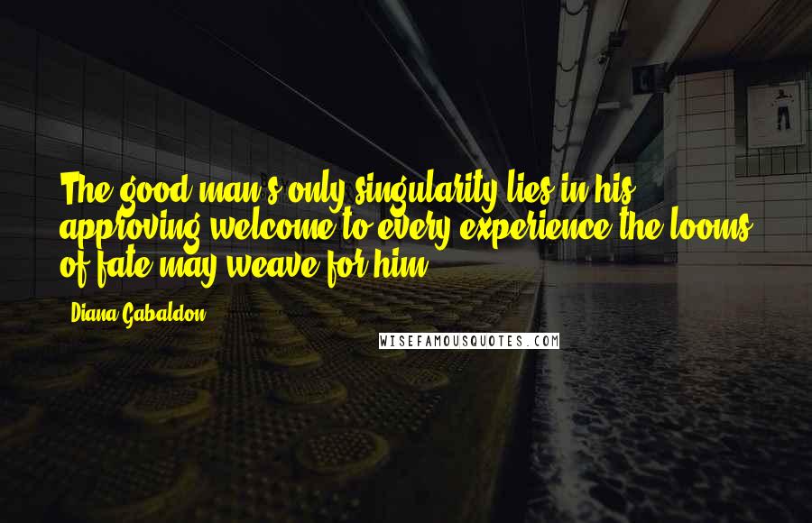 Diana Gabaldon Quotes: The good man's only singularity lies in his approving welcome to every experience the looms of fate may weave for him,