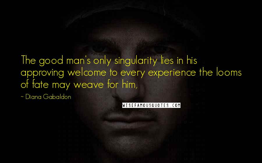 Diana Gabaldon Quotes: The good man's only singularity lies in his approving welcome to every experience the looms of fate may weave for him,