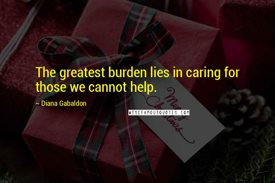 Diana Gabaldon Quotes: The greatest burden lies in caring for those we cannot help.