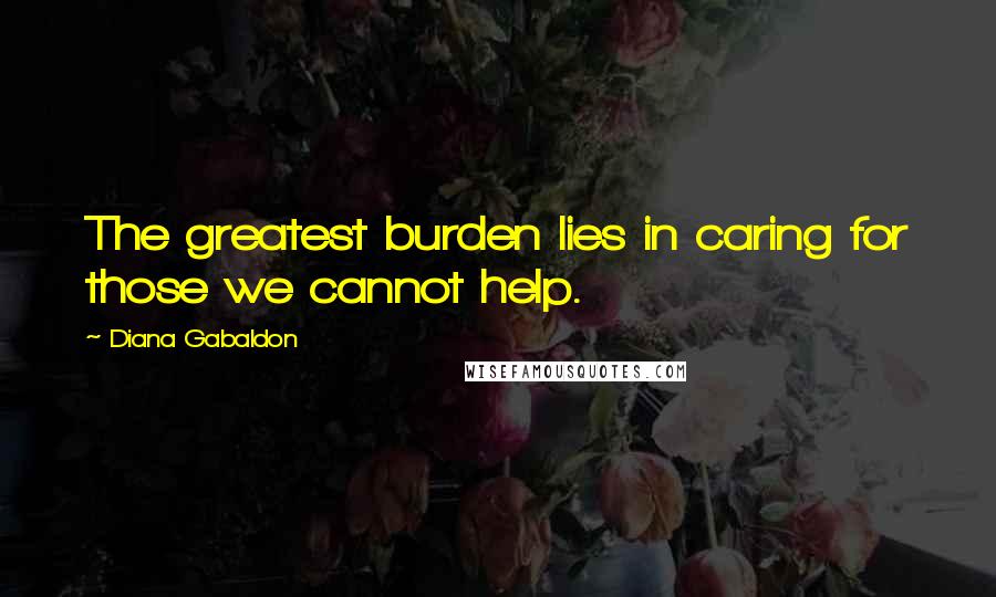 Diana Gabaldon Quotes: The greatest burden lies in caring for those we cannot help.