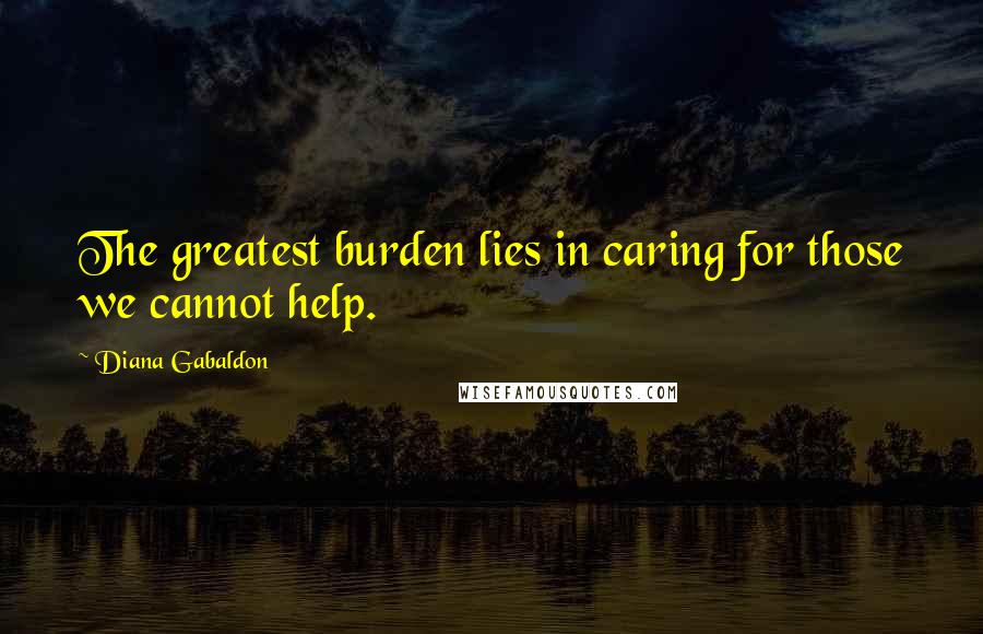 Diana Gabaldon Quotes: The greatest burden lies in caring for those we cannot help.