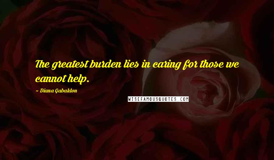 Diana Gabaldon Quotes: The greatest burden lies in caring for those we cannot help.