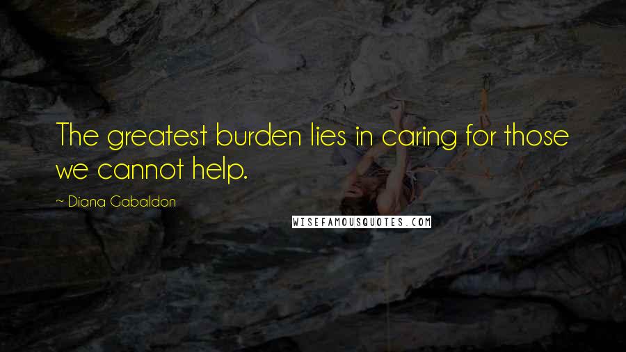 Diana Gabaldon Quotes: The greatest burden lies in caring for those we cannot help.